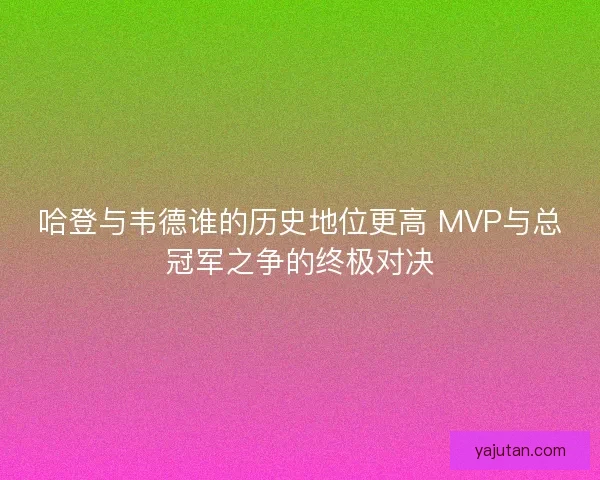 哈登与韦德谁的历史地位更高 MVP与总冠军之争的终极对决