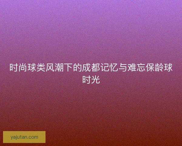 时尚球类风潮下的成都记忆与难忘保龄球时光